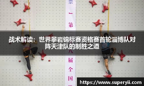 战术解读：世界攀岩锦标赛资格赛首轮淄博队对阵天津队的制胜之道