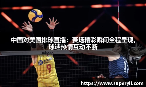 中国对美国排球直播：赛场精彩瞬间全程呈现，球迷热情互动不断