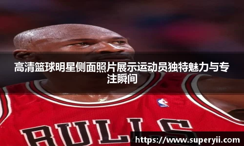 高清篮球明星侧面照片展示运动员独特魅力与专注瞬间