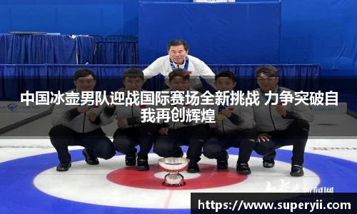 中国冰壶男队迎战国际赛场全新挑战 力争突破自我再创辉煌