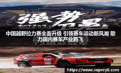 中国越野拉力赛全面升级 引领赛车运动新风潮 助力国内赛车产业腾飞