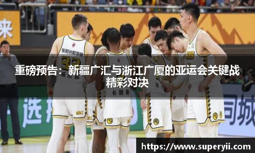 重磅预告：新疆广汇与浙江广厦的亚运会关键战精彩对决