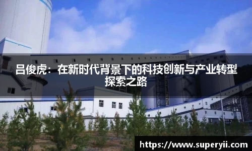 吕俊虎：在新时代背景下的科技创新与产业转型探索之路