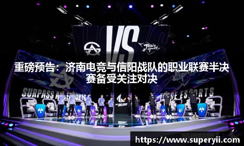 重磅预告：济南电竞与信阳战队的职业联赛半决赛备受关注对决