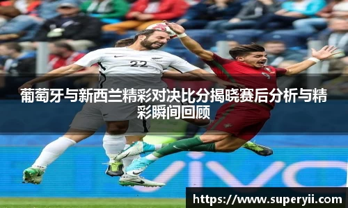 葡萄牙与新西兰精彩对决比分揭晓赛后分析与精彩瞬间回顾